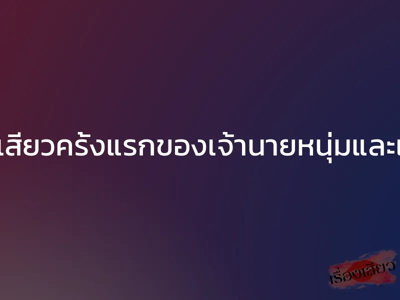 เปิดเกมเสียวครั้งแรกของเจ้านายหนุ่มและเลขาสาว