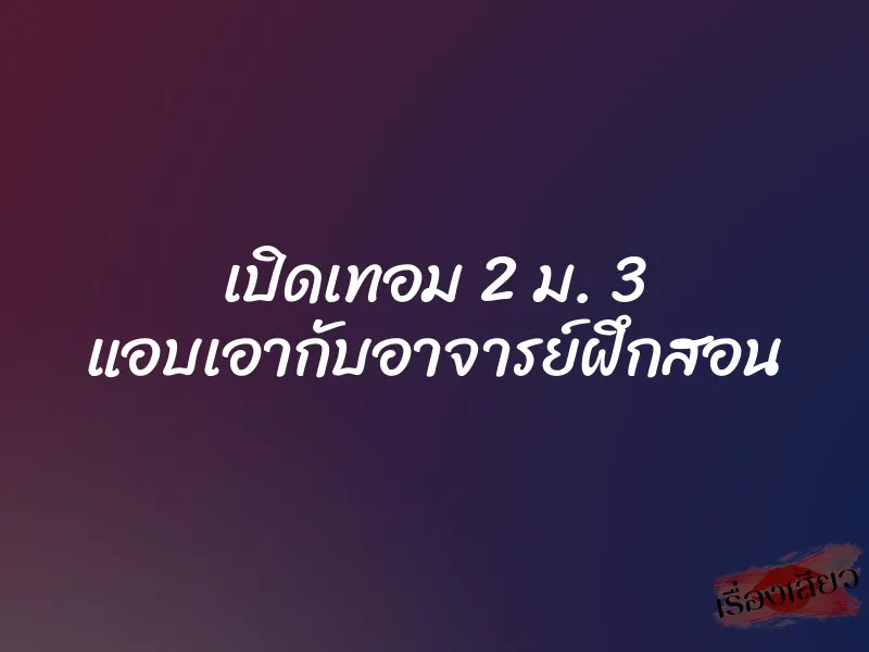 เปิดเทอม 2 ม. 3 แอบเอากับอาจารย์ฝึกสอน