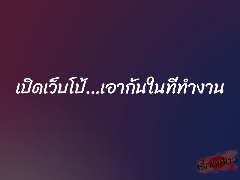 เปิดเว็บโป้…เอากันในที่ทำงาน