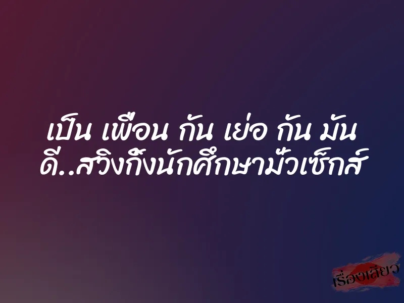 เป็น เพื่อน กัน เย่อ กัน มัน ดี..สวิงกิ้งนักศึกษามั่วเซ็กส์