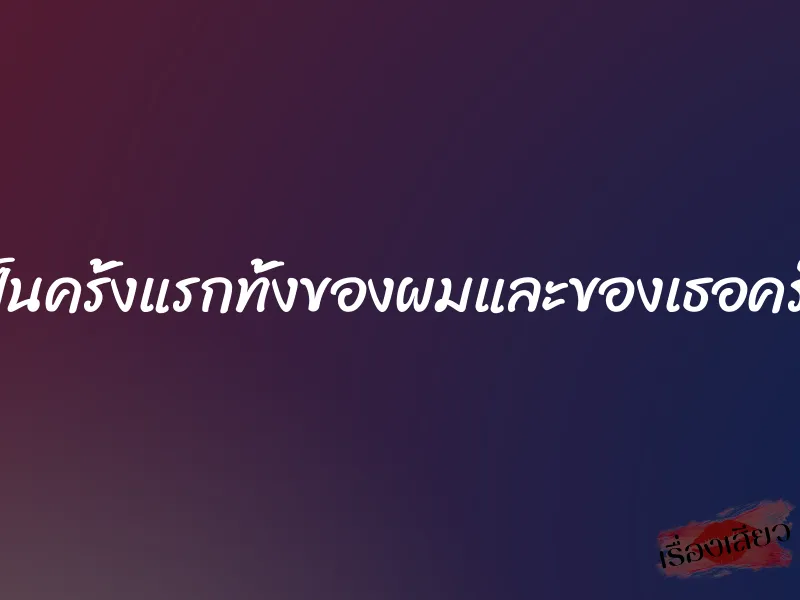 เป็นครั้งแรกทั้งของผมและของเธอครับ