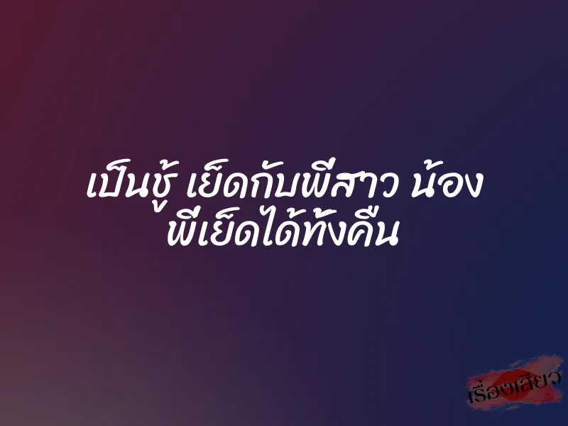 เป็นชู้ เย็ดกับพี่สาว น้อง พี่เย็ดได้ทั้งคืน