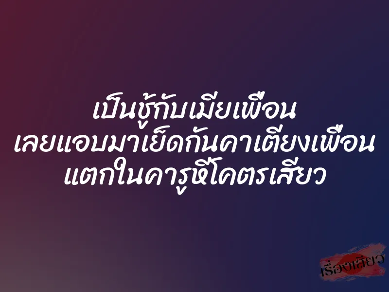 เป็นชู้กับเมียเพื่อน เลยแอบมาเย็ดกันคาเตียงเพื่อน แตกในคารูหีโคตรเสียว