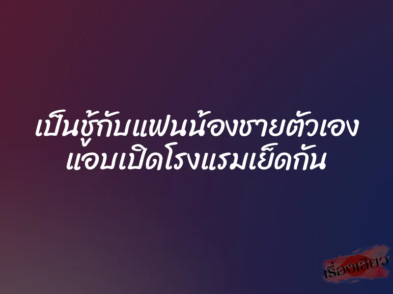 เป็นชู้กับแฟนน้องชายตัวเอง แอบเปิดโรงแรมเย็ดกัน