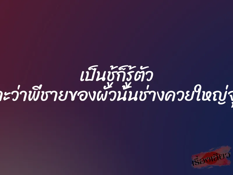 เป็นชู้ก็รู้ตัว เพราะว่าพี่ชายของผัวนั้นช่างควยใหญ่จุกใจ
