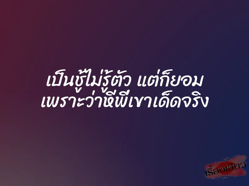 เป็นชู้ไม่รู้ตัว แต่ก็ยอม เพราะว่าหีพี่เขาเด็ดจริง