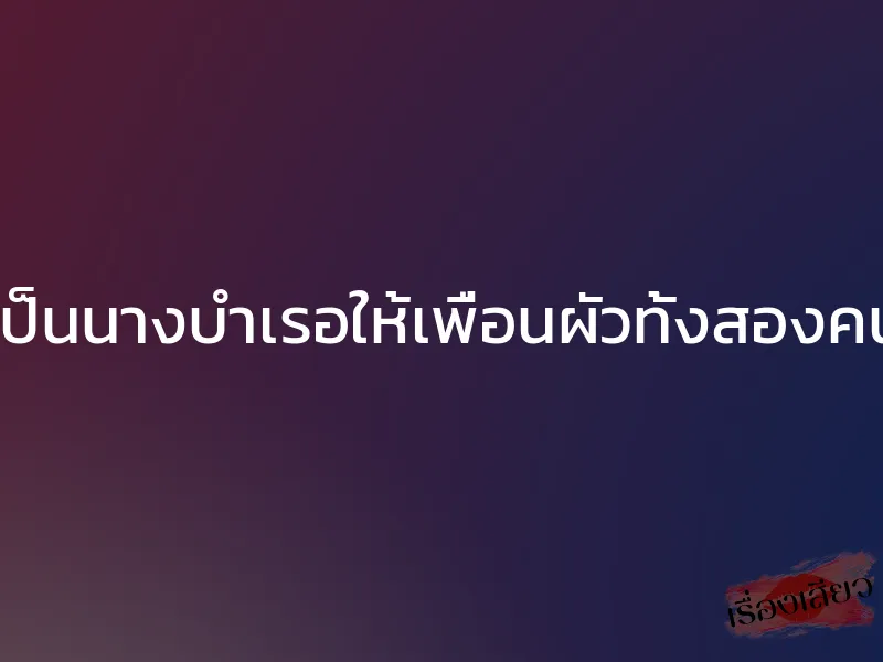 เป็นนางบำเรอให้เพื่อนผัวทั้งสองคน