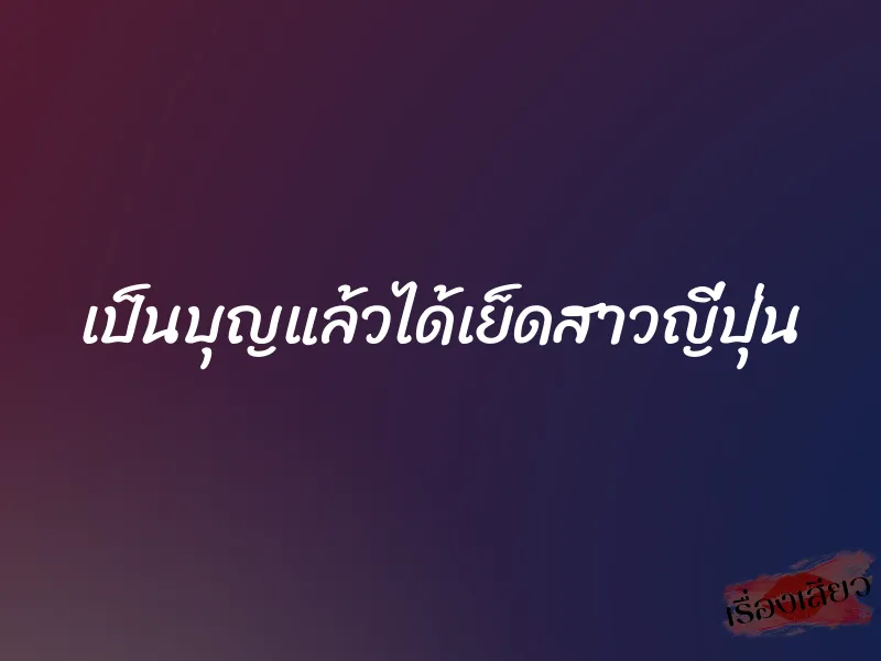 เป็นบุญแล้วได้เย็ดสาวญี่ปุ่น