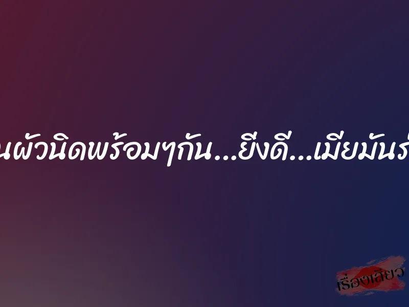 เป็นผัวนิดพร้อมๆกัน…ยิ่งดี…เมียมันร่าน