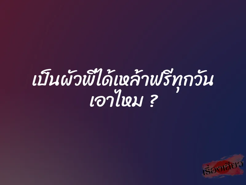 เป็นผัวพี่ได้เหล้าฟรีทุกวัน เอาไหม ?