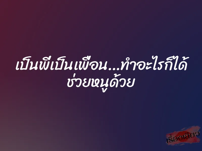 เป็นพี่เป็นเพื่อน…ทำอะไรก็ได้ ช่วยหนูด้วย