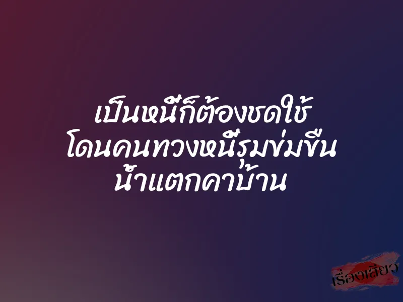 เป็นหนี้ก็ต้องชดใช้ โดนคนทวงหนี้รุมข่มขืน น้ำแตกคาบ้าน