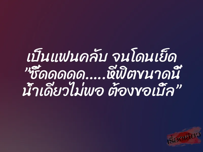 เป็นแฟนคลับ จนโดนเย็ด ”ซี๊ดดดดด…..หีฟิตขนาดนี้ น้ำเดียวไม่พอ ต้องขอเบิ้ล”