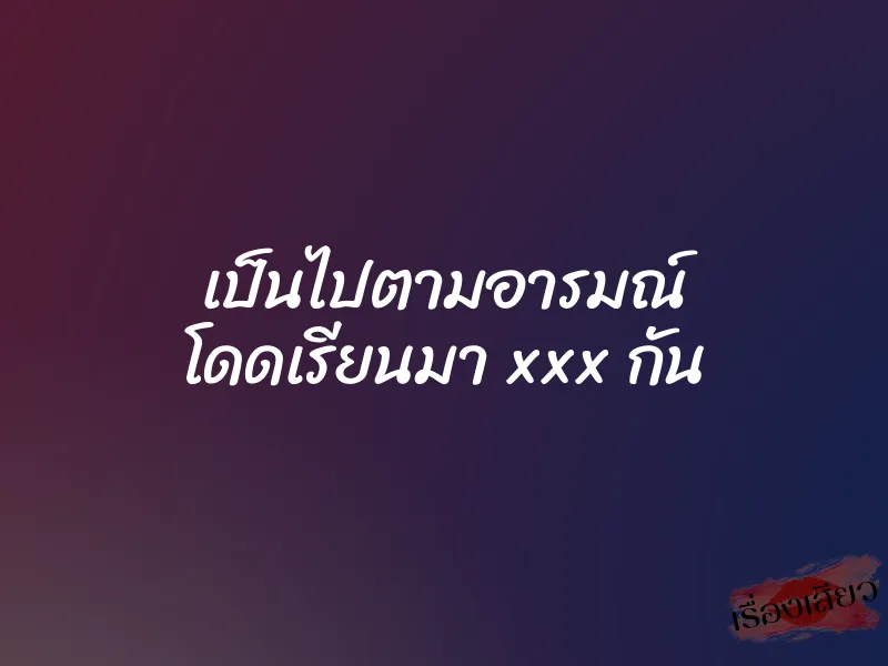 เป็นไปตามอารมณ์ โดดเรียนมา xxx กัน