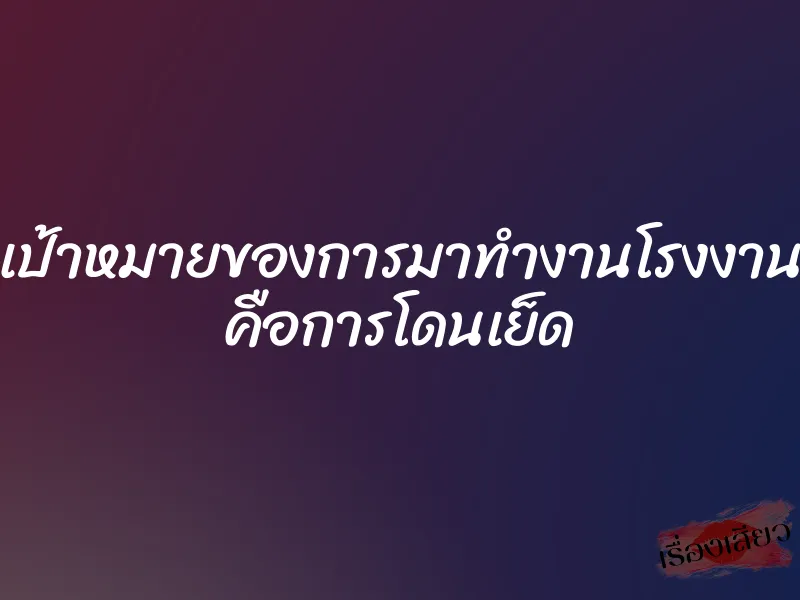 เป้าหมายของการมาทำงานโรงงาน คือการโดนเย็ด