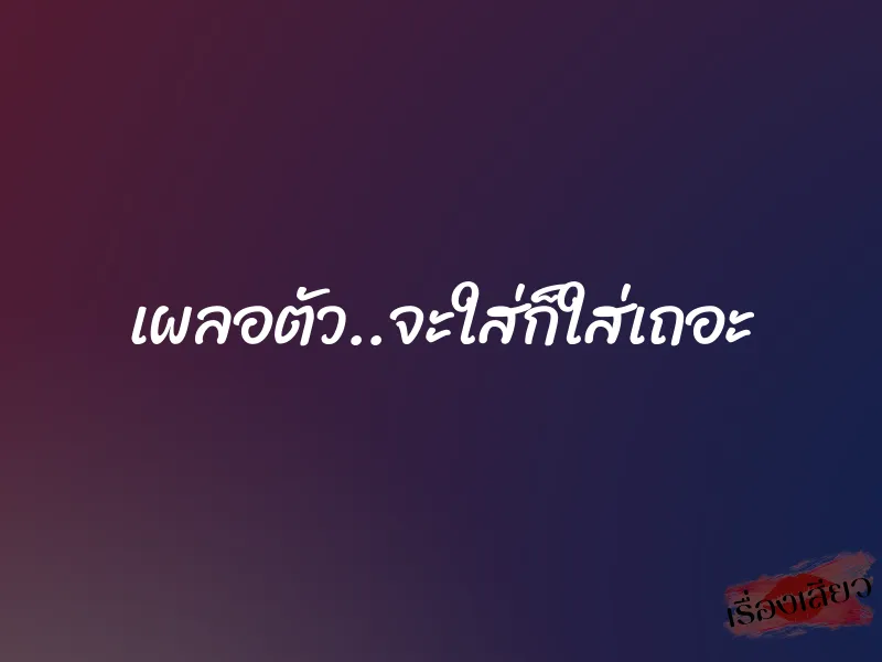 เผลอตัว..จะใส่ก็ใส่เถอะ