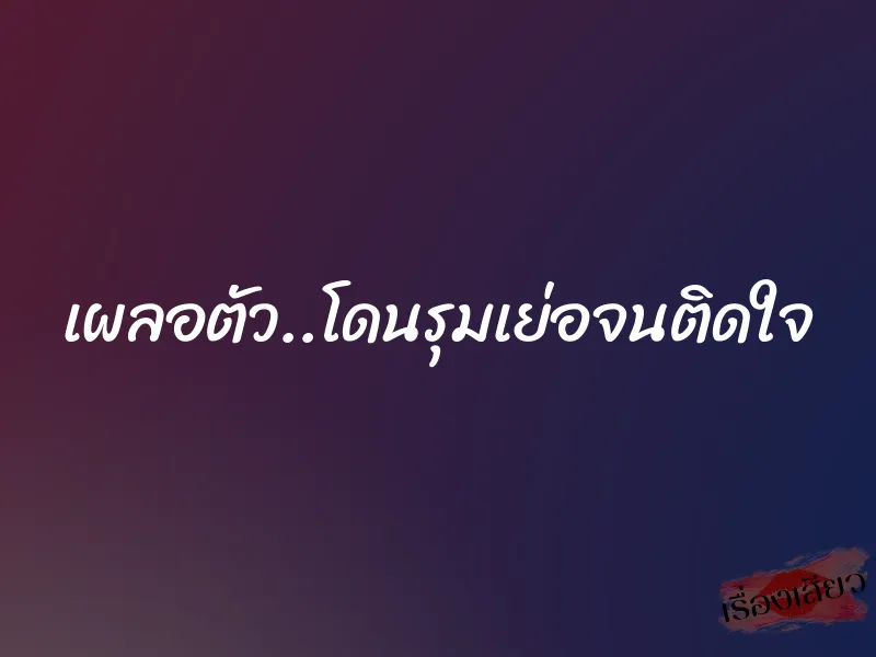 เผลอตัว..โดนรุมเย่อจนติดใจ