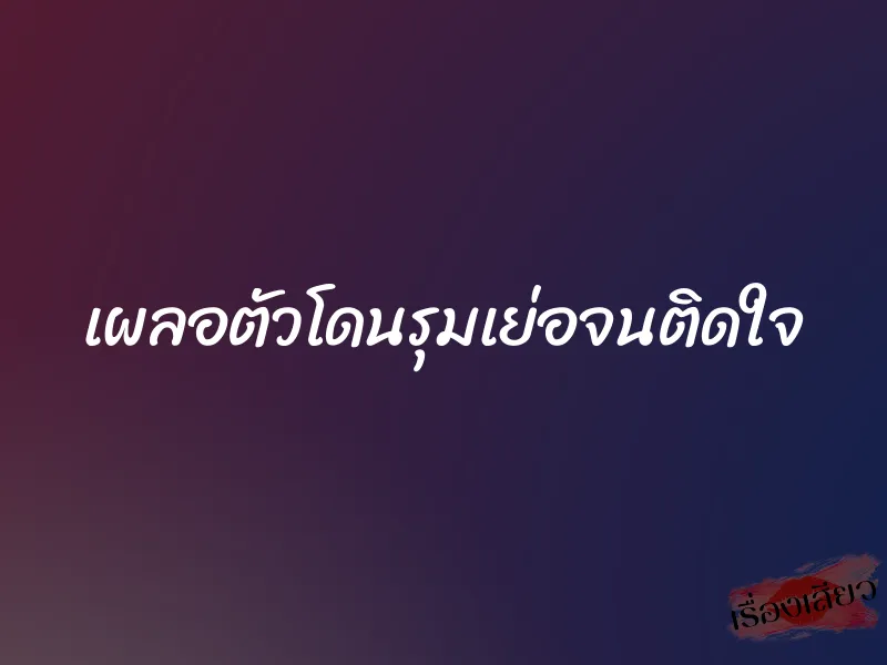 เผลอตัวโดนรุมเย่อจนติดใจ