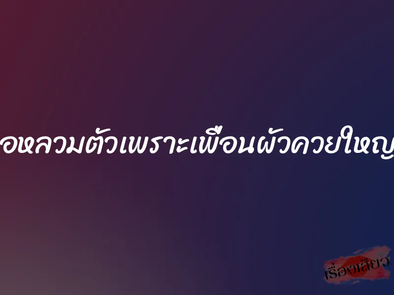 เผลอหลวมตัวเพราะเพื่อนผัวควยใหญ่เกิน
