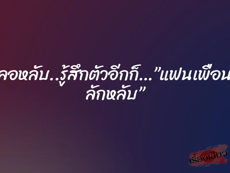 เผลอหลับ..รู้สึกตัวอีกก็…”แฟนเพื่อนรุม ลักหลับ”