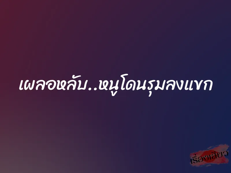 เผลอหลับ..หนูโดนรุมลงแขก