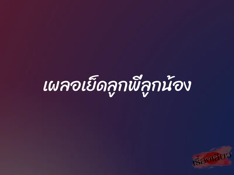 เผลอเย็ดลูกพี่ลูกน้อง