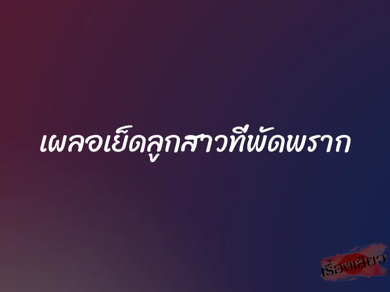 เผลอเย็ดลูกสาวที่พัดพราก