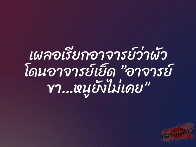 เผลอเรียกอาจารย์ว่าผัว โดนอาจารย์เย็ด ”อาจารย์ ขา…หนูยังไม่เคย”