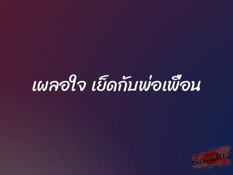 เผลอใจ เย็ดกับพ่อเพื่อน