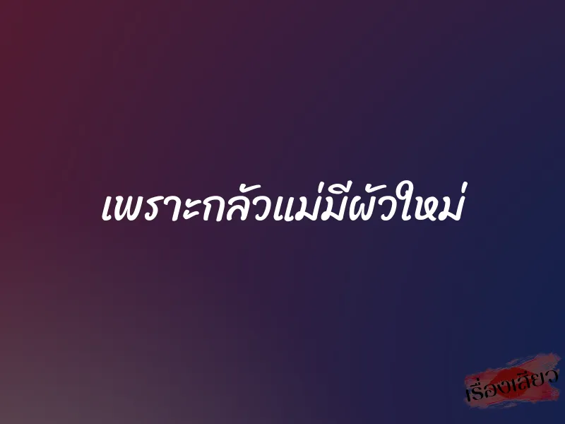 เพราะกลัวแม่มีผัวใหม่