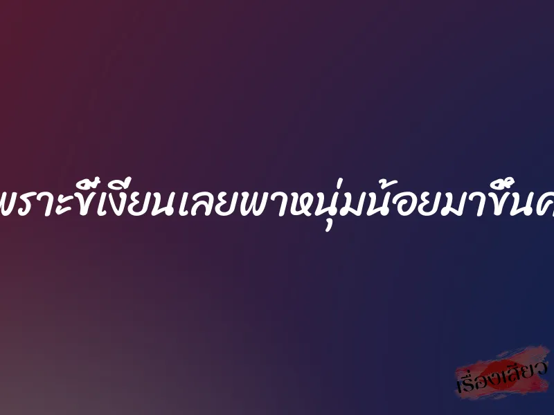 เพราะขี้เงี่ยนเลยพาหนุ่มน้อยมาขึ้นครู