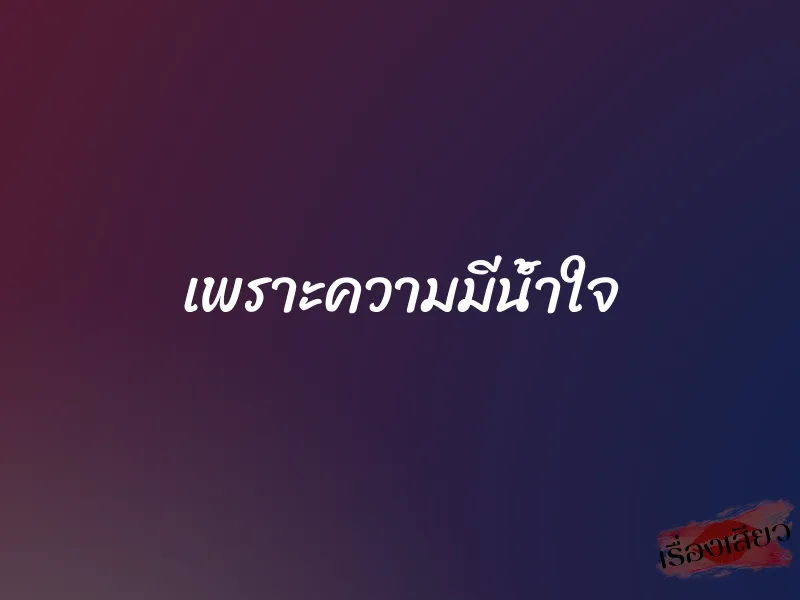 เพราะความมีน้ำใจ