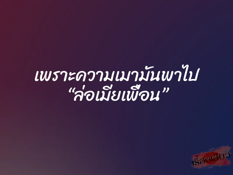 เพราะความเมามันพาไป “ล่อเมียเพื่อน”