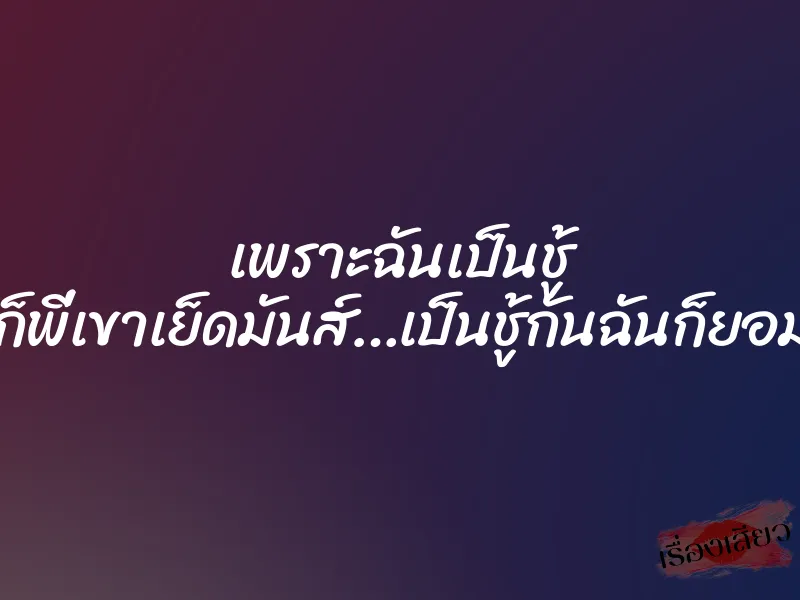 เพราะฉันเป็นชู้ “ก็พี่เขาเย็ดมันส์…เป็นชู้กันฉันก็ยอม”