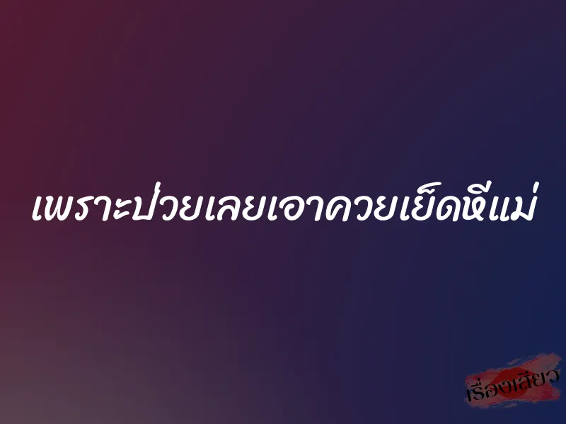 เพราะป่วยเลยเอาควยเย็ดหีแม่