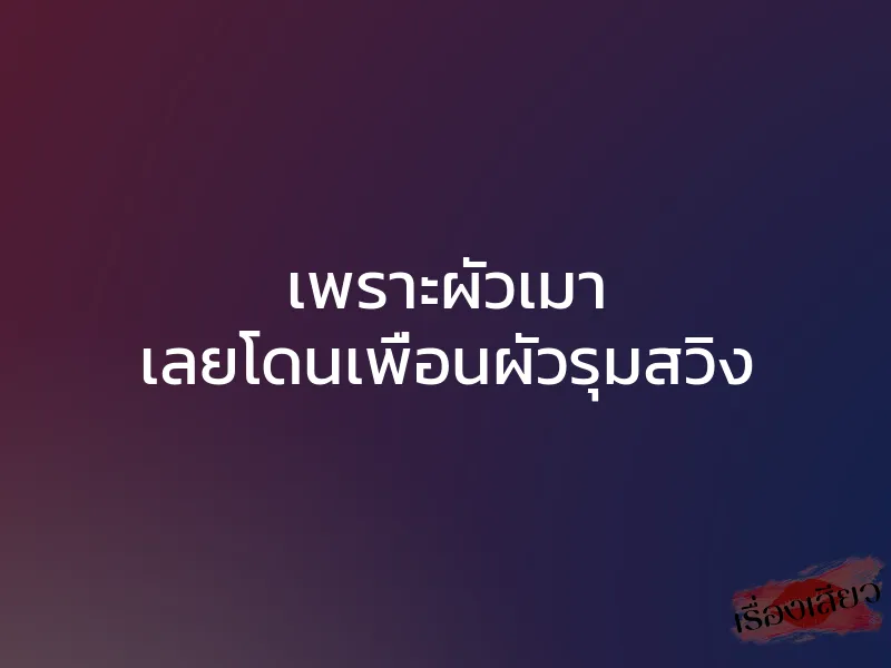 เพราะผัวเมา เลยโดนเพื่อนผัวรุมสวิง