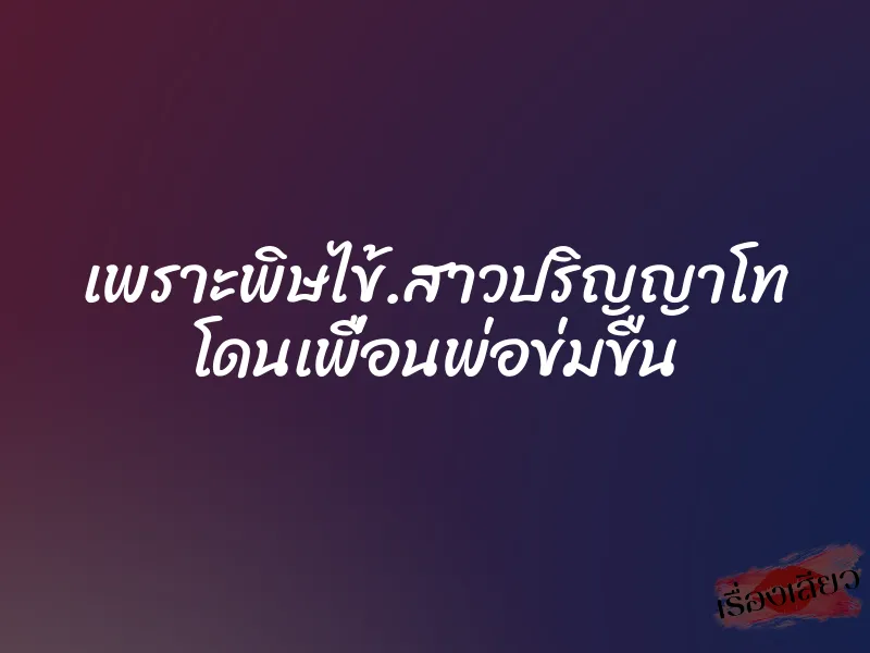 เพราะพิษไข้.สาวปริญญาโท โดนเพื่อนพ่อข่มขืน