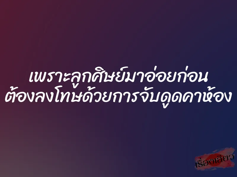เพราะลูกศิษย์มาอ่อยก่อน ต้องลงโทษด้วยการจับดูดคาห้อง