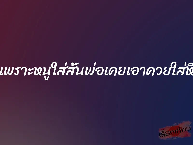 เพราะหนูใส่สั้นพ่อเคยเอาควยใส่หี