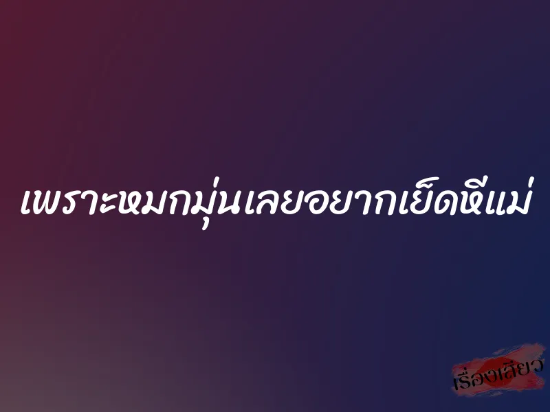เพราะหมกมุ่นเลยอยากเย็ดหีแม่