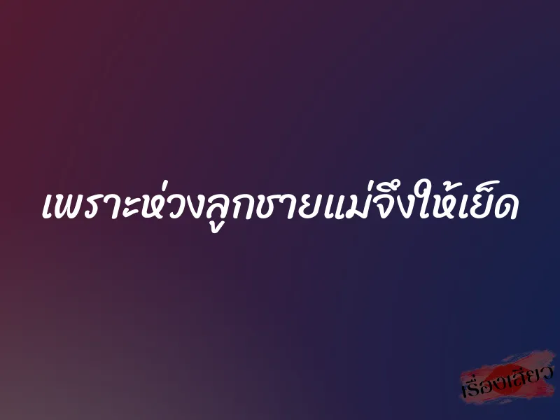 เพราะห่วงลูกชายแม่จึงให้เย็ด