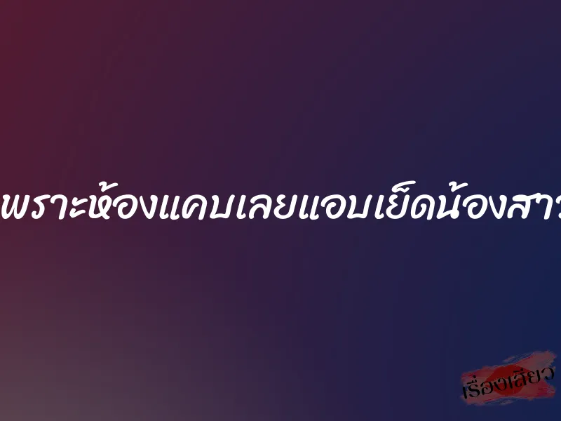 เพราะห้องแคบเลยแอบเย็ดน้องสาว