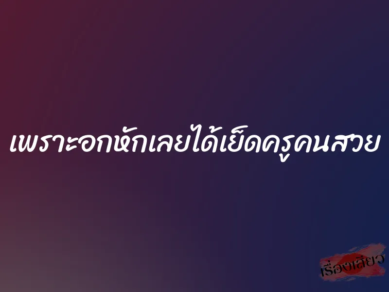 เพราะอกหักเลยได้เย็ดครูคนสวย