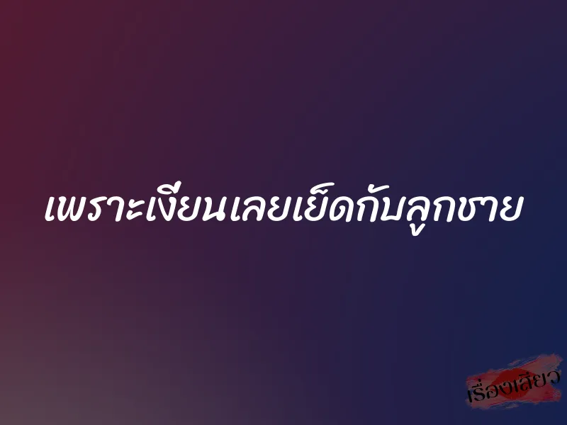 เพราะเงี่ยนเลยเย็ดกับลูกชาย