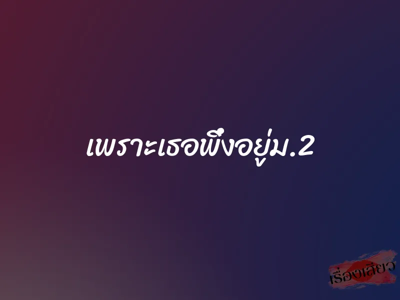เพราะเธอพึ่งอยู่ม.2
