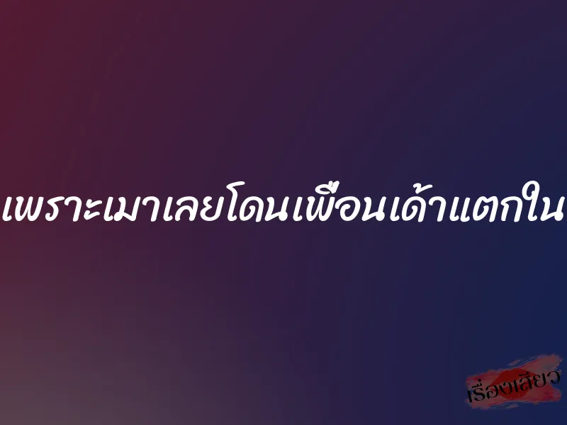 เพราะเมาเลยโดนเพื่อนเด้าแตกใน