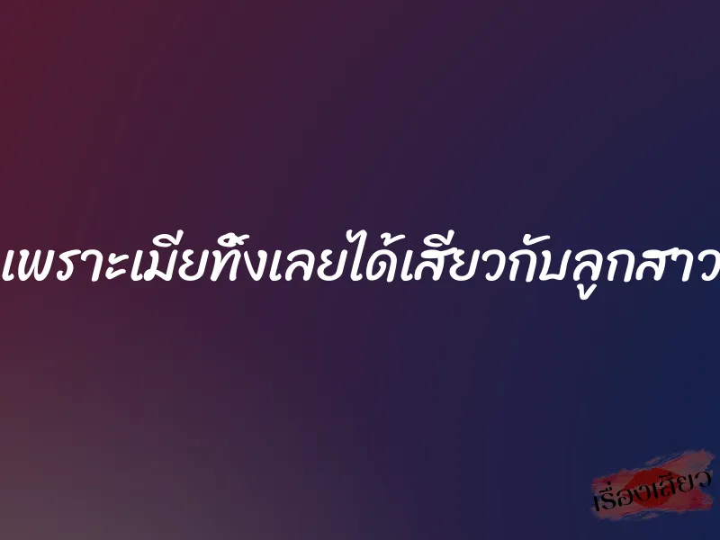 เพราะเมียทิ้งเลยได้เสียวกับลูกสาว