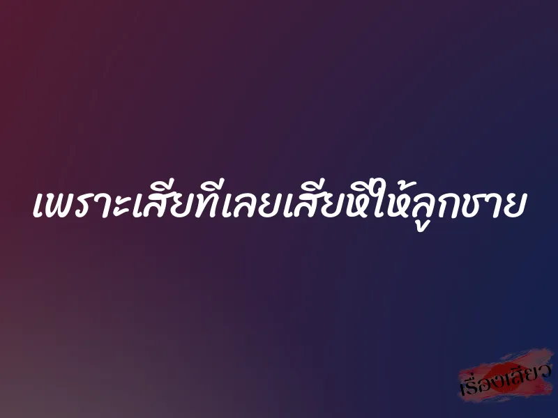 เพราะเสียทีเลยเสียหีให้ลูกชาย