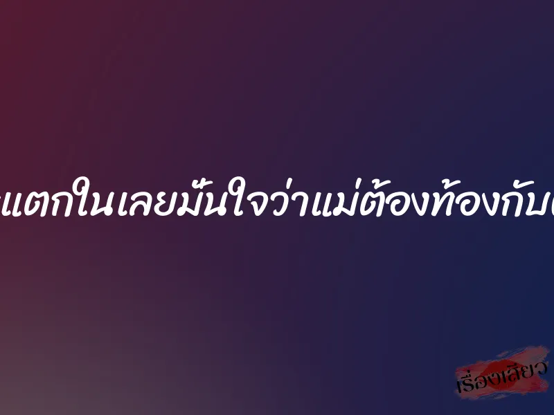 เพราะแตกในเลยมั่นใจว่าแม่ต้องท้องกับผมแน่
