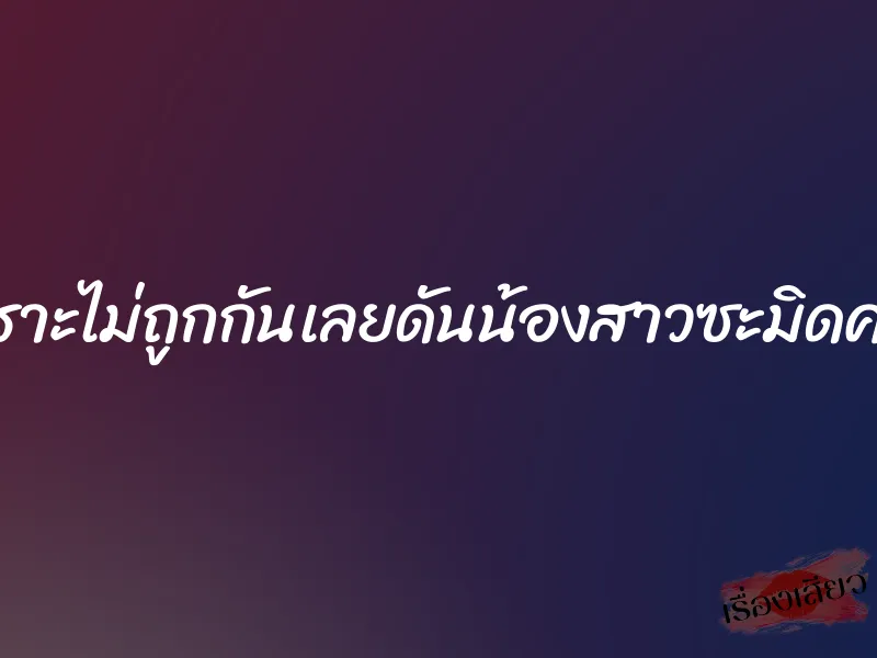 เพราะไม่ถูกกันเลยดันน้องสาวซะมิดควย